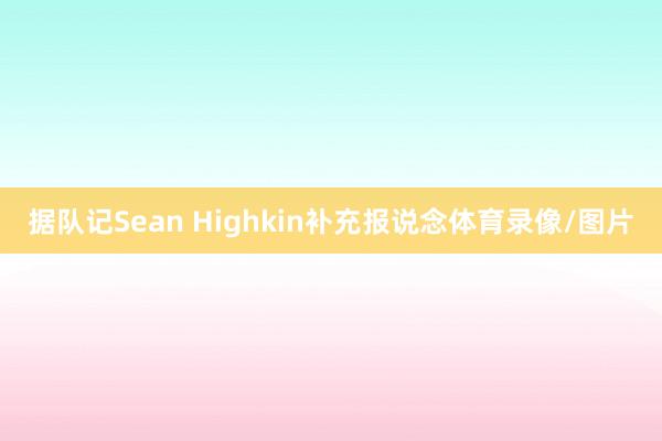 据队记Sean Highkin补充报说念体育录像/图片