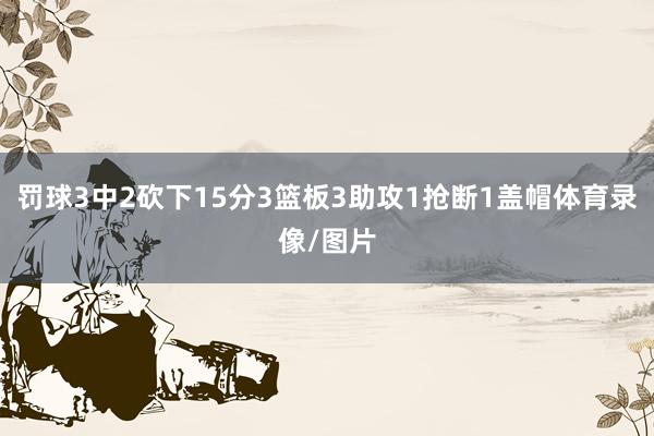 罚球3中2砍下15分3篮板3助攻1抢断1盖帽体育录像/图片