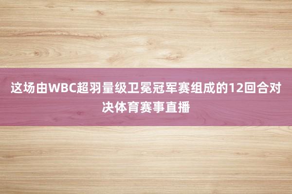 这场由WBC超羽量级卫冕冠军赛组成的12回合对决体育赛事直播