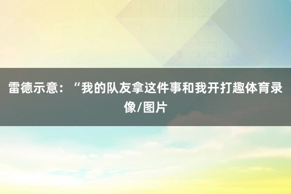 雷德示意：“我的队友拿这件事和我开打趣体育录像/图片
