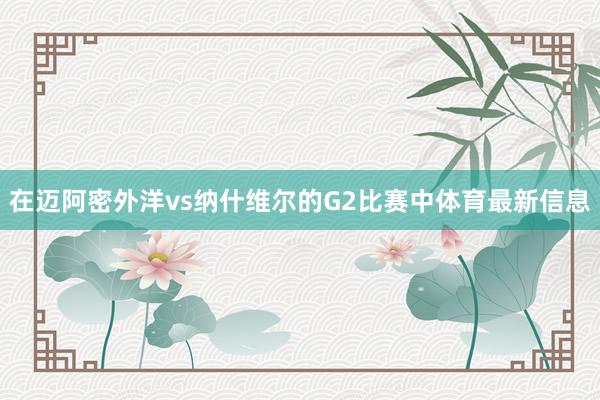 在迈阿密外洋vs纳什维尔的G2比赛中体育最新信息