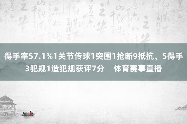 得手率57.1%1关节传球1突围1抢断9抵抗、5得手3犯规1造犯规获评7分    体育赛事直播