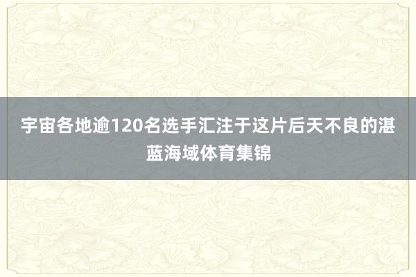 宇宙各地逾120名选手汇注于这片后天不良的湛蓝海域体育集锦