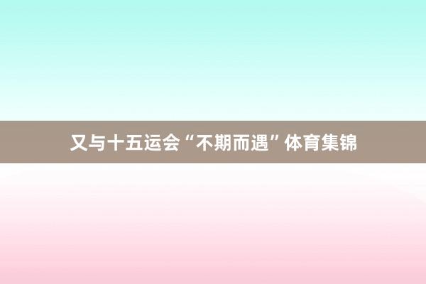 又与十五运会“不期而遇”体育集锦