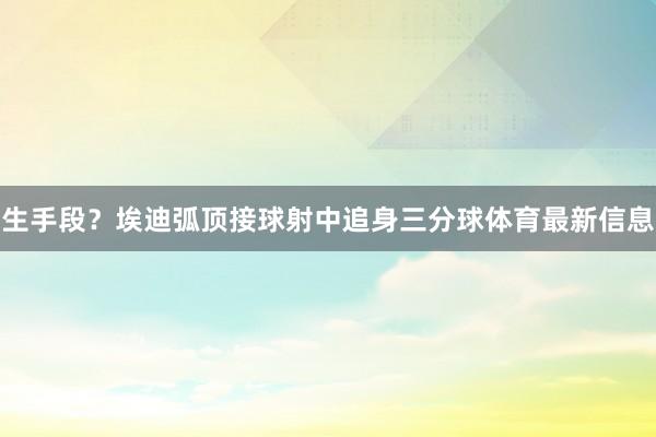 生手段？埃迪弧顶接球射中追身三分球体育最新信息
