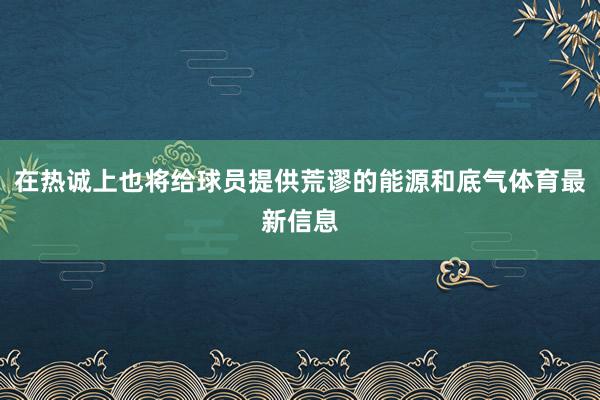在热诚上也将给球员提供荒谬的能源和底气体育最新信息