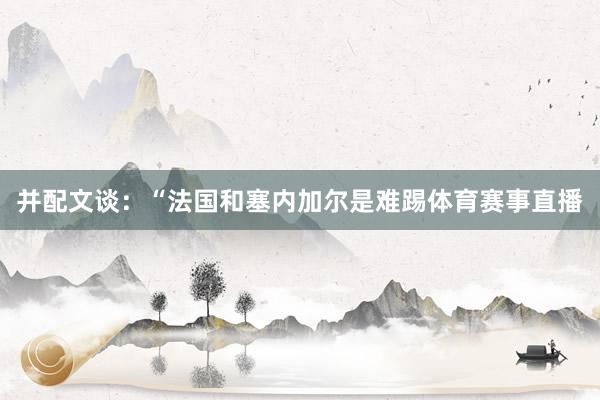 并配文谈：“法国和塞内加尔是难踢体育赛事直播