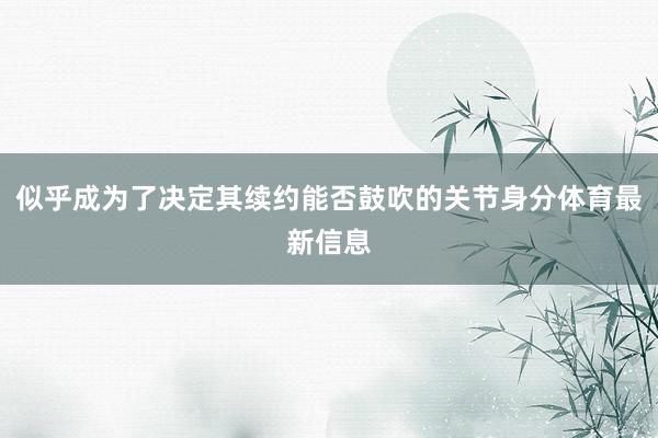 似乎成为了决定其续约能否鼓吹的关节身分体育最新信息