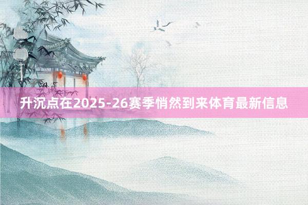 升沉点在2025-26赛季悄然到来体育最新信息
