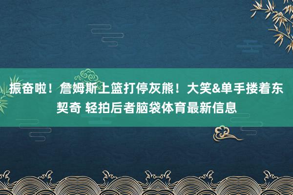 振奋啦！詹姆斯上篮打停灰熊！大笑&单手搂着东契奇 轻拍后者脑袋体育最新信息