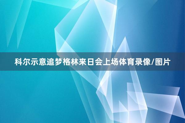 科尔示意追梦格林来日会上场体育录像/图片
