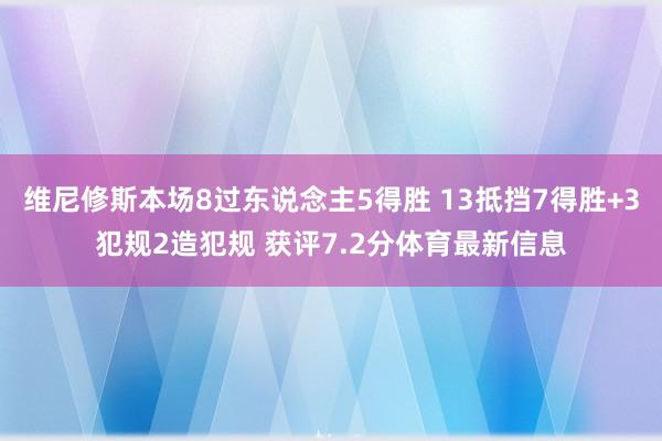 维尼修斯本场8过东说念主5得胜 13抵挡7得胜+3犯规2造犯规 获评7.2分体育最新信息
