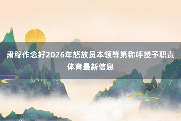 肃穆作念好2026年怒放员本领等第称呼授予职责体育最新信息