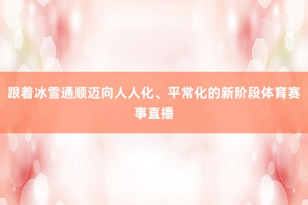 跟着冰雪通顺迈向人人化、平常化的新阶段体育赛事直播