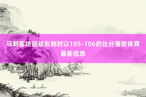 马刺客场迎战灰熊时以105-106的比分落败体育最新信息