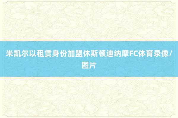 米凯尔以租赁身份加盟休斯顿迪纳摩FC体育录像/图片