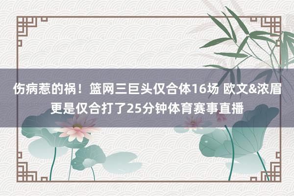 伤病惹的祸！篮网三巨头仅合体16场 欧文&浓眉更是仅合打了25分钟体育赛事直播