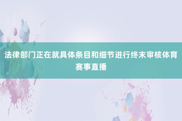 法律部门正在就具体条目和细节进行终末审核体育赛事直播