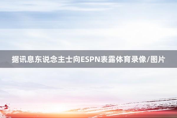 据讯息东说念主士向ESPN表露体育录像/图片