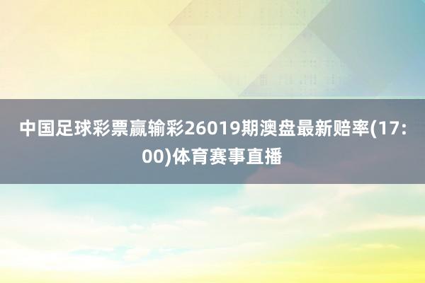 中国足球彩票赢输彩26019期澳盘最新赔率(17:00)体育赛事直播