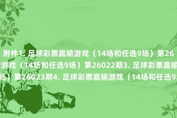 附件　　1. 足球彩票赢输游戏（14场和任选9场）第26021期　　2. 足球彩票赢输游戏（14场和任选9场）第26022期　　3. 足球彩票赢输游戏（14场和任选9场）第26023期　　4. 足球彩票赢输游戏（14场和任选9场）第26024期　　5. 足球彩票赢输游戏（14场和任选9场）第26025期　　6. 足球彩票6场半全场赢输游戏第26024期　　7. 足球彩票6场半全场赢输游戏第26025期　　8. 足球彩票6场半全场赢输游戏第26026期　　9. 足球彩票6场半全场赢输游戏第26027期　　10. 足球彩票6场半全场赢输游戏第26028期　　11. 足球彩票6场半全场赢输游戏第26029期　　12. 足球彩票4场进球游戏第26024期　　13. 足球彩票4场进球游戏第26025期　　14. 足球彩票4场进球游戏第26026期　　15. 足球彩票4场进球游戏第26027期　　16. 足球彩票4场进球游戏第26028期　　17. 足球彩票4场进球游戏第26029期　　国度体育总局体育彩票科罚中心　　2026年01月27日　　附件1. 足球彩票赢输游戏（14场和任选9场）第26021期　　附件2. 足球彩票赢输游戏（14场和任选9场）第26022期　　附件3. 足球彩票赢输游戏（14场和任选9场）第26023期　　附件4. 足球彩票赢输游戏（14场和任选9场）第26024期　　附件5. 足球彩票赢输游戏（14场和任选9场）第26025期　　附件6. 足球彩票6场半全场赢输游戏第26024期　　附件7. 足球彩票6场半全场赢输游戏第26025期　　附件8. 足球彩票6场半全场赢输游戏第26026期　　附件9. 足球彩票6场半全场赢输游戏第26027期　　附件10. 足球彩票6场半全场赢输游戏第26028期　　附件11. 足球彩票6场半全场赢输游戏第26029期　　附件12. 足球彩票4场进球游戏第26024期　　附件13. 足球彩票4场进球游戏第26025期　　附件14. 足球彩票4场进球游戏第26026期　　附件15. 足球彩票4场进球游戏第26027期　　附件16. 足球彩票4场进球游戏第26028期　　附件17. 足球彩票4场进球游戏第26029期															                体育集锦