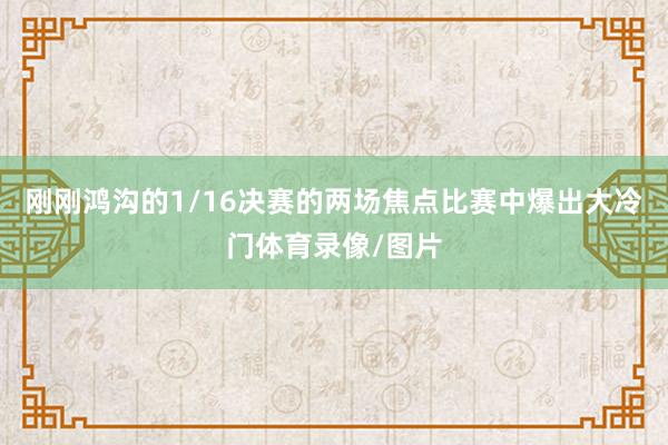 刚刚鸿沟的1/16决赛的两场焦点比赛中爆出大冷门体育录像/图片