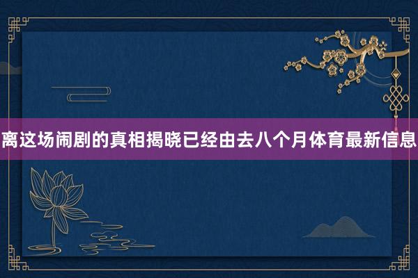 离这场闹剧的真相揭晓已经由去八个月体育最新信息