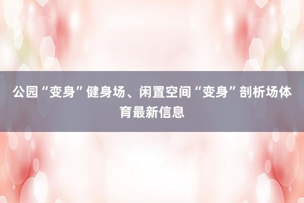 公园“变身”健身场、闲置空间“变身”剖析场体育最新信息