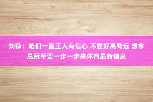 刘铮:咱们一直王人有信心 不要好高骛远 想拿总冠军要一步一步来体育最新信息