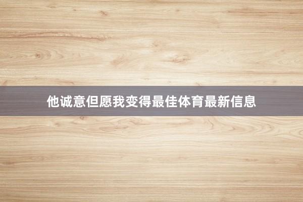 他诚意但愿我变得最佳体育最新信息