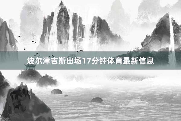 波尔津吉斯出场17分钟体育最新信息
