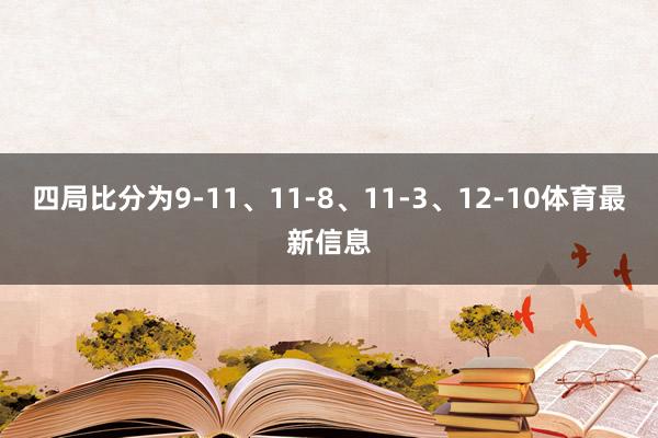 四局比分为9-11、11-8、11-3、12-10体育最新信息
