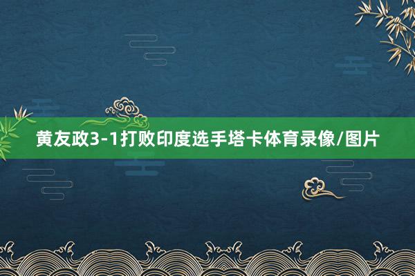 黄友政3-1打败印度选手塔卡体育录像/图片