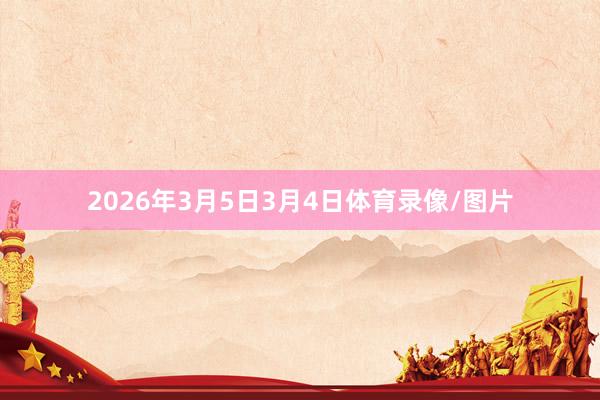 2026年3月5日3月4日体育录像/图片