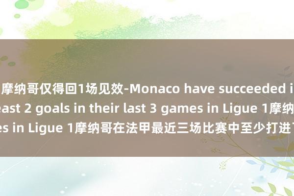 摩纳哥仅得回1场见效-Monaco have succeeded in scoring at least 2 goals in their last 3 games in Ligue 1摩纳哥在法甲最近三场比赛中至少打进了2球体育集锦