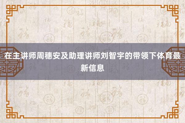 在主讲师周穗安及助理讲师刘智宇的带领下体育最新信息