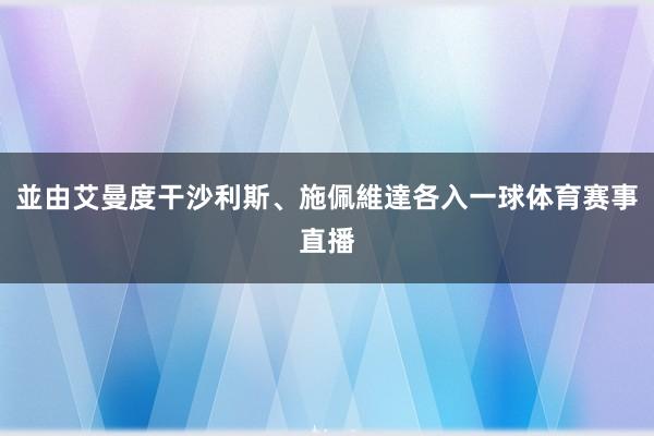 並由艾曼度干沙利斯、施佩維達各入一球体育赛事直播