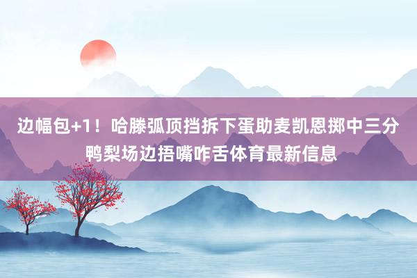 边幅包+1！哈滕弧顶挡拆下蛋助麦凯恩掷中三分 鸭梨场边捂嘴咋舌体育最新信息