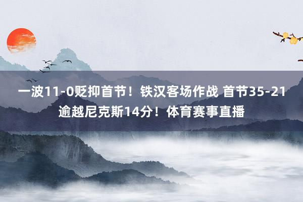 一波11-0贬抑首节！铁汉客场作战 首节35-21逾越尼克斯14分！体育赛事直播