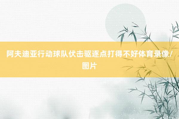 阿夫迪亚行动球队伏击驱逐点打得不好体育录像/图片