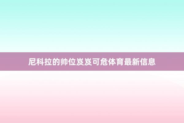 尼科拉的帅位岌岌可危体育最新信息