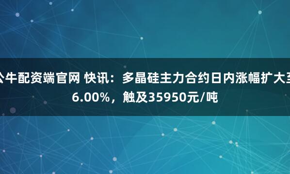 公牛配资端官网 快讯：多晶硅主力合约日内涨幅扩大至6.00%，触及35950元/吨