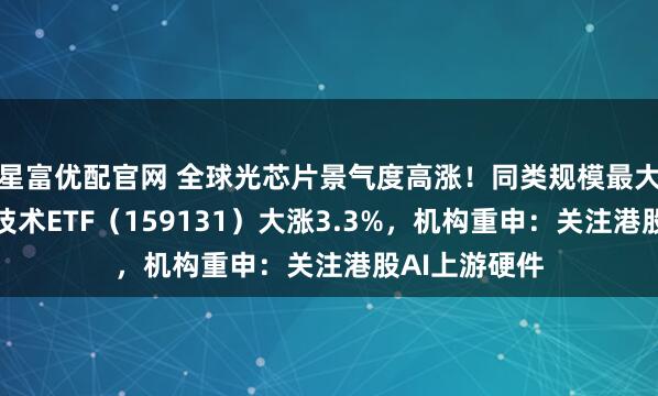 星富优配官网 全球光芯片景气度高涨！同类规模最大港股通信息技术ETF（159131）大涨3.3%，机构重申：关注港股AI上游硬件