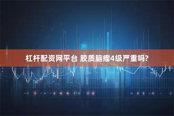 杠杆配资网平台 胶质脑瘤4级严重吗?