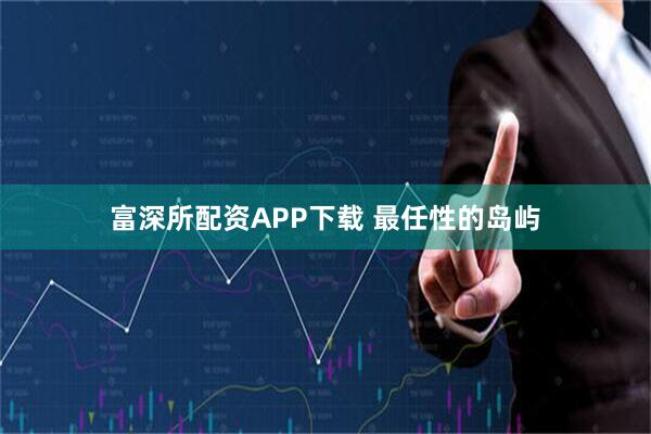 富深所配资APP下载 最任性的岛屿