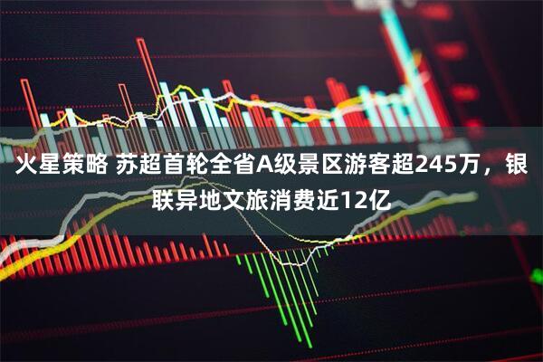 火星策略 苏超首轮全省A级景区游客超245万，银联异地文旅消费近12亿