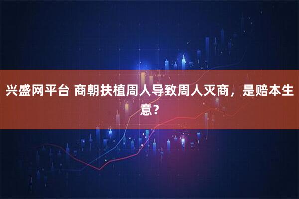 兴盛网平台 商朝扶植周人导致周人灭商，是赔本生意？