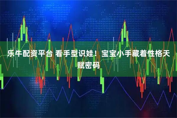 乐牛配资平台 看手型识娃！宝宝小手藏着性格天赋密码