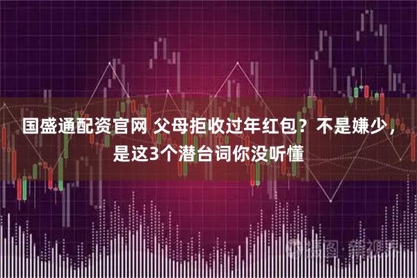 国盛通配资官网 父母拒收过年红包？不是嫌少，是这3个潜台词你没听懂