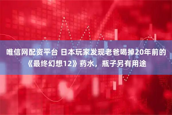 唯信网配资平台 日本玩家发现老爸喝掉20年前的《最终幻想12》药水，瓶子另有用途